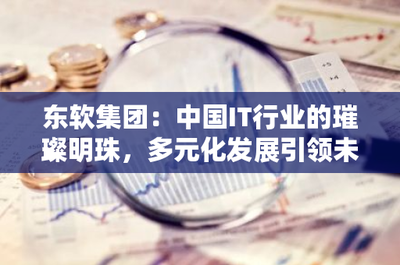 東軟集團(tuán) 中國(guó)IT行業(yè)的璀璨明珠，多元化發(fā)展引領(lǐng)電信業(yè)務(wù)未來(lái)